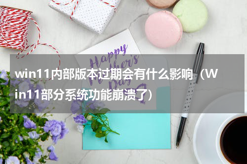 win11内部版本过期会有什么影响（Win11部分系统功能崩溃了）