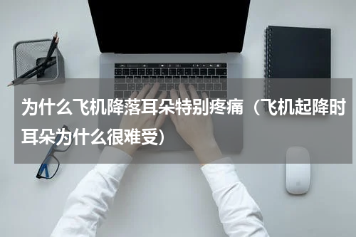 为什么飞机降落耳朵特别疼痛（飞机起降时耳朵为什么很难受）