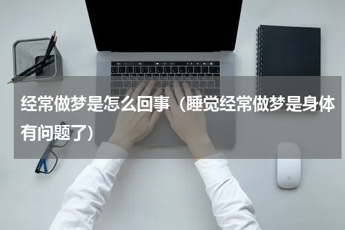 经常做梦是怎么回事（睡觉经常做梦是身体有问题了）