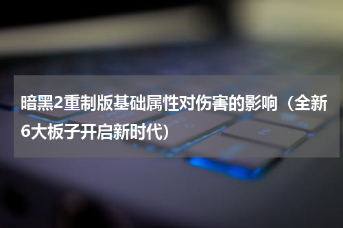 暗黑2重制版基础属性对伤害的影响（全新6大板子开启新时代）