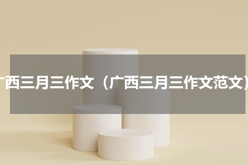广西三月三作文（广西三月三作文范文）