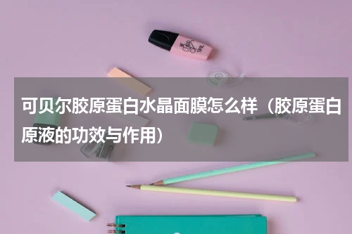 可贝尔胶原蛋白水晶面膜怎么样（胶原蛋白原液的功效与作用）