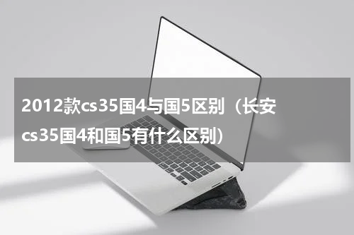 2012款cs35国4与国5区别（长安cs35国4和国5有什么区别）