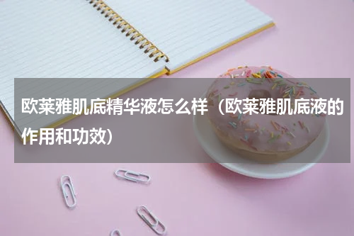 欧莱雅肌底精华液怎么样（欧莱雅肌底液的作用和功效）