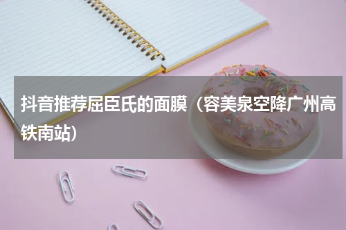 抖音推荐屈臣氏的面膜（容美泉空降广州高铁南站）