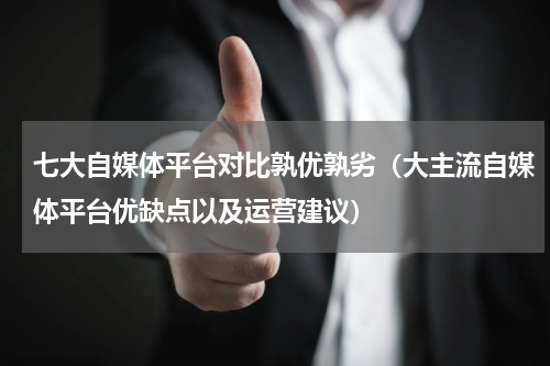 七大自媒体平台对比孰优孰劣（大主流自媒体平台优缺点以及运营建议）