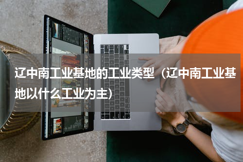 辽中南工业基地的工业类型（辽中南工业基地以什么工业为主）
