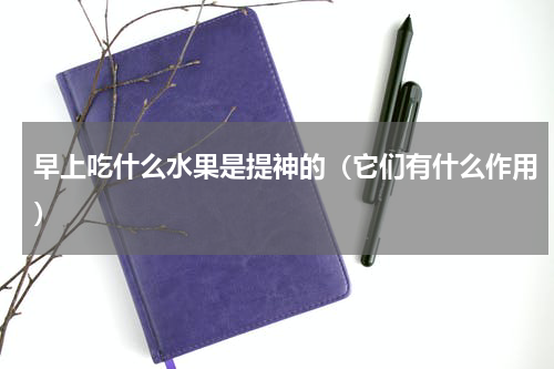 早上吃什么水果是提神的（它们有什么作用）