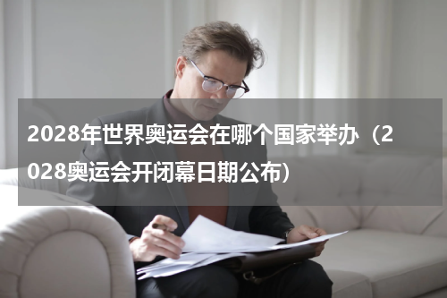 2028年世界奥运会在哪个国家举办（2028奥运会开闭幕日期公布）