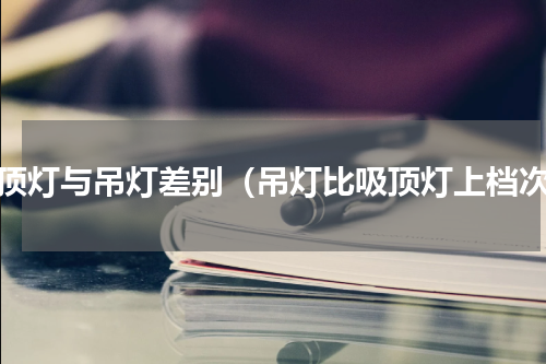 吸顶灯与吊灯差别（吊灯比吸顶灯上档次）