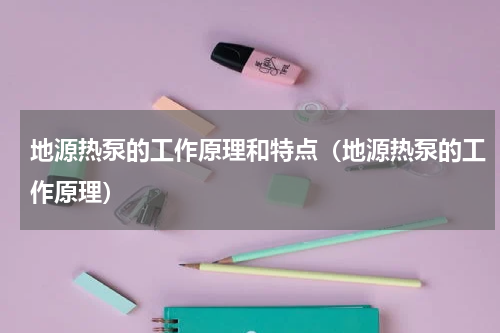 地源热泵的工作原理和特点（地源热泵的工作原理）