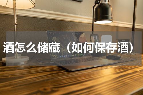 酒怎么储藏（如何保存酒）