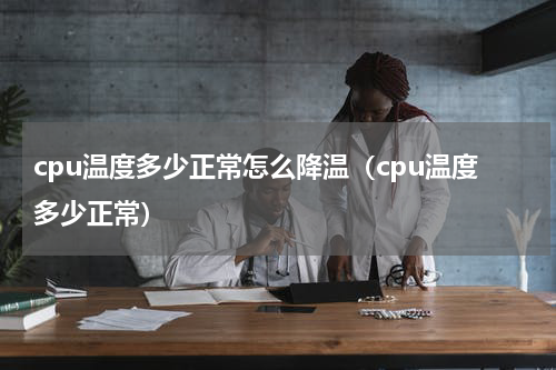 cpu温度多少正常怎么降温（cpu温度多少正常）