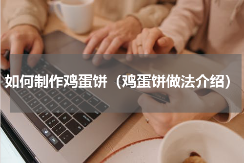 如何制作鸡蛋饼（鸡蛋饼做法介绍）