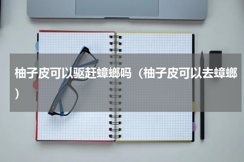 柚子皮可以驱赶蟑螂吗（柚子皮可以去蟑螂）