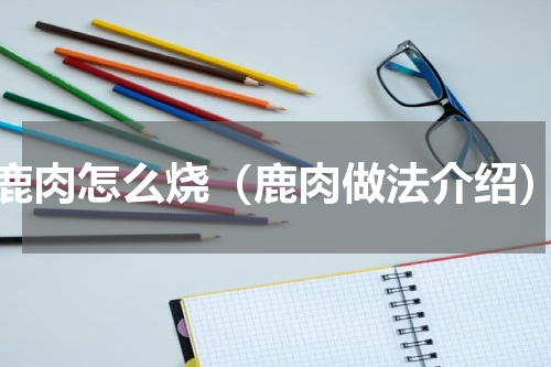 鹿肉怎么烧（鹿肉做法介绍）