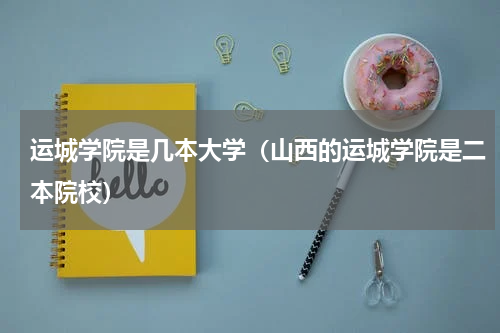 运城学院是几本大学（山西的运城学院是二本院校）