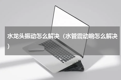 水龙头振动怎么解决（水管震动响怎么解决）