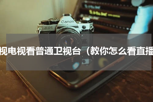 乐视电视看普通卫视台（教你怎么看直播）