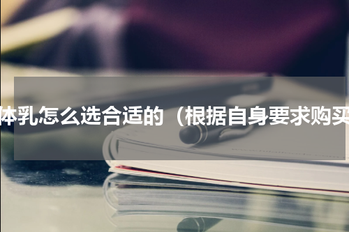 身体乳怎么选合适的（根据自身要求购买）