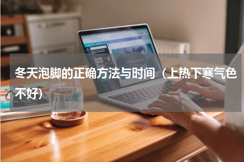 冬天泡脚的正确方法与时间（上热下寒气色不好）