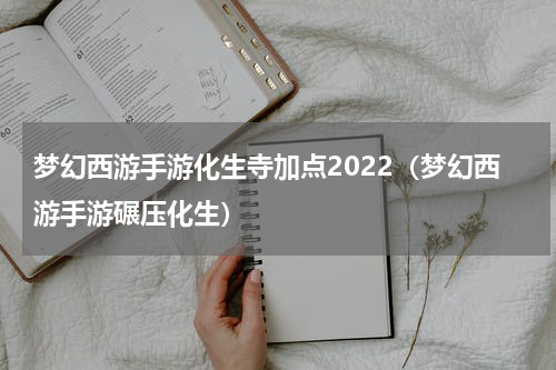 梦幻西游手游化生寺加点2022（梦幻西游手游碾压化生）