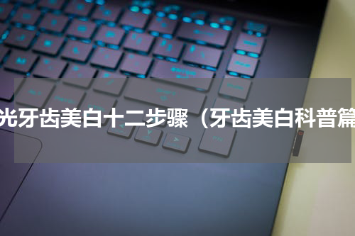 冷光牙齿美白十二步骤（牙齿美白科普篇）