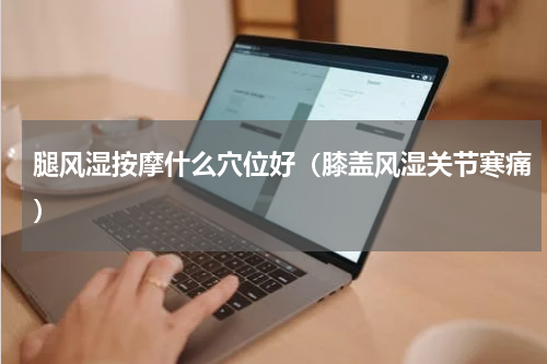 腿风湿按摩什么穴位好（膝盖风湿关节寒痛）