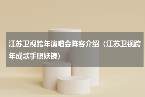 江苏卫视跨年演唱会阵容介绍（江苏卫视跨年成歌手照妖镜）