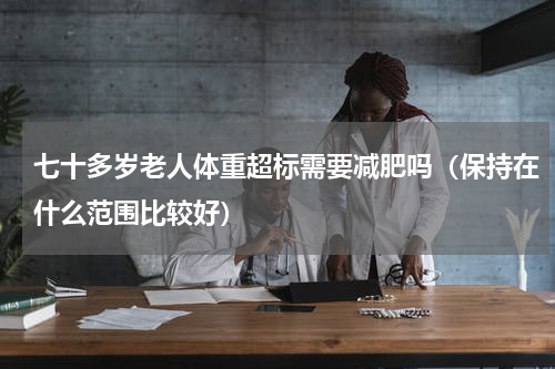 七十多岁老人体重超标需要减肥吗（保持在什么范围比较好）