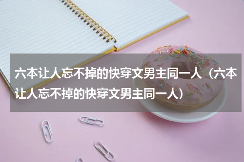 六本让人忘不掉的快穿文男主同一人（六本让人忘不掉的快穿文男主同一人）