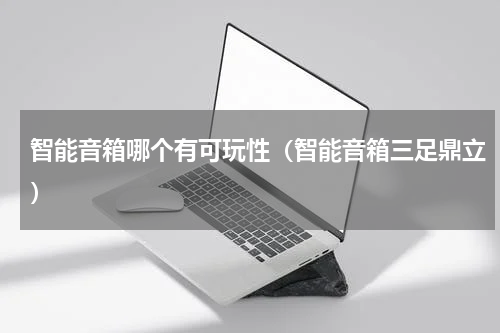 智能音箱哪个有可玩性（智能音箱三足鼎立）