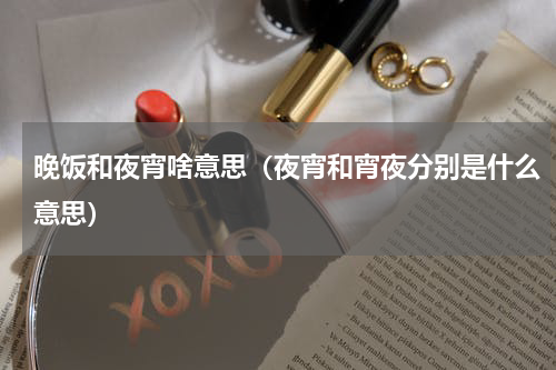 晚饭和夜宵啥意思（夜宵和宵夜分别是什么意思）