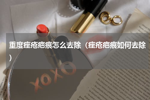 重度痤疮疤痕怎么去除（痤疮疤痕如何去除）