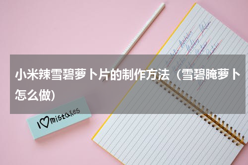 小米辣雪碧萝卜片的制作方法（雪碧腌萝卜怎么做）
