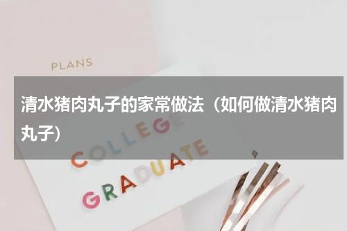 清水猪肉丸子的家常做法（如何做清水猪肉丸子）