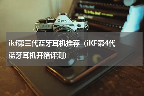 ikf第三代蓝牙耳机推荐（iKF第4代蓝牙耳机开箱评测）