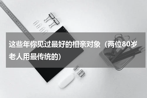 这些年你见过最好的相亲对象（两位80岁老人用最传统的）