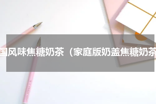 韩国风味焦糖奶茶（家庭版奶盖焦糖奶茶）