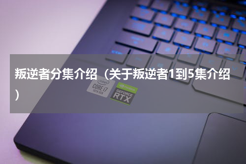 叛逆者分集介绍（关于叛逆者1到5集介绍）