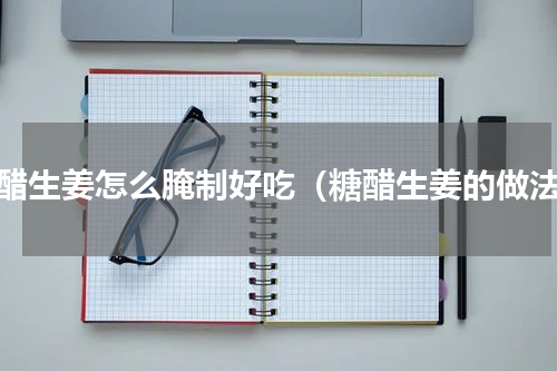 糖醋生姜怎么腌制好吃（糖醋生姜的做法）