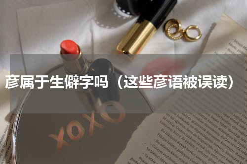 彦属于生僻字吗（这些彦语被误读）
