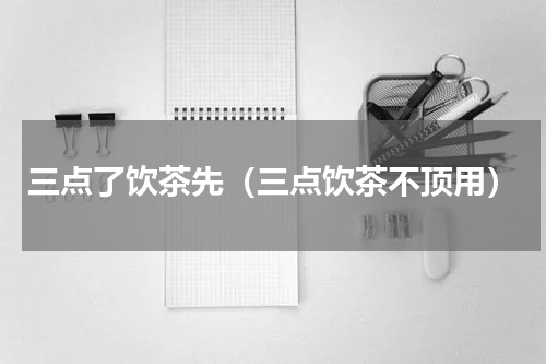三点了饮茶先（三点饮茶不顶用）