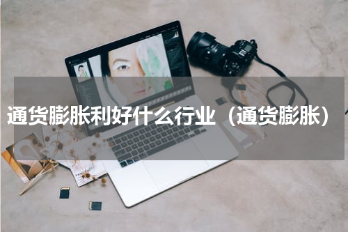 通货膨胀利好什么行业（通货膨胀）