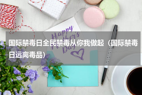 国际禁毒日全民禁毒从你我做起（国际禁毒日远离毒品）