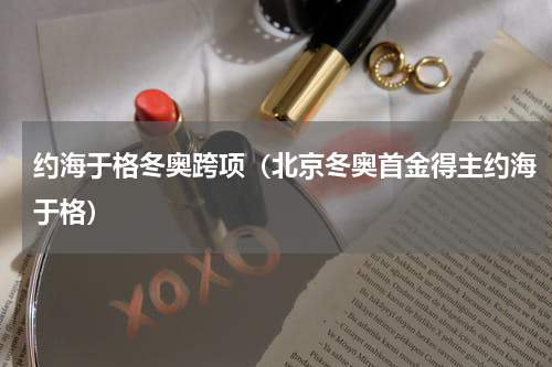 约海于格冬奥跨项（北京冬奥首金得主约海于格）