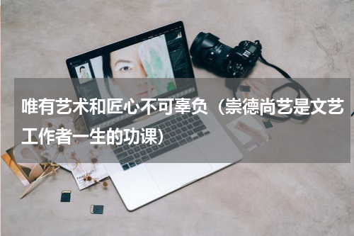 唯有艺术和匠心不可辜负（崇德尚艺是文艺工作者一生的功课）