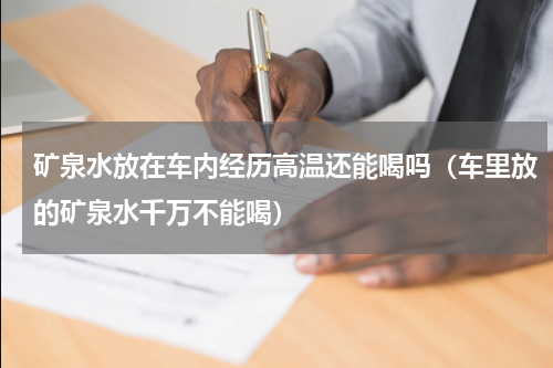 矿泉水放在车内经历高温还能喝吗（车里放的矿泉水千万不能喝）