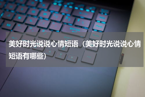 美好时光说说心情短语（美好时光说说心情短语有哪些）
