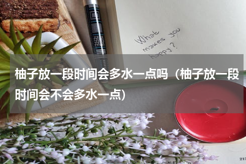 柚子放一段时间会多水一点吗（柚子放一段时间会不会多水一点）